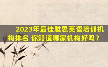 2023年最佳雅思英语培训机构排名 你知道哪家机构好吗？